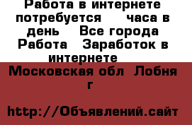 Работа в интернете,потребуется 2-3 часа в день! - Все города Работа » Заработок в интернете   . Московская обл.,Лобня г.